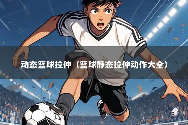 动态篮球拉伸（篮球静态拉伸动作大全）