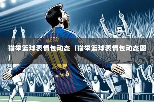 猫举篮球表情包动态(猫举篮球表情包动态图)