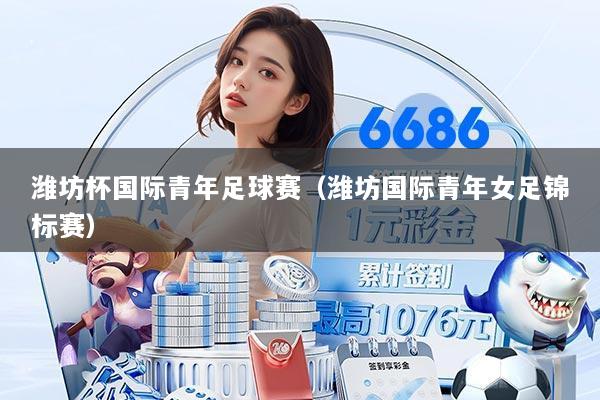 潍坊杯国际青年足球赛(潍坊国际青年女足锦标赛)