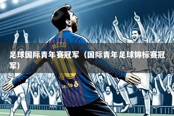 足球国际青年赛冠军(国际青年足球锦标赛冠军)