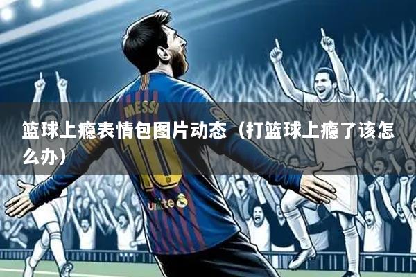 篮球上瘾表情包图片动态（打篮球上瘾了该怎么办）