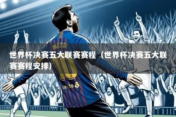 世界杯决赛五大联赛赛程(世界杯决赛五大联赛赛程安排)