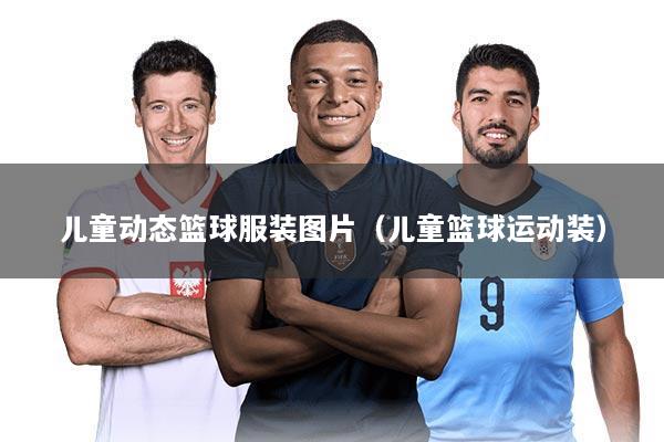 儿童动态篮球服装图片(儿童篮球运动装)