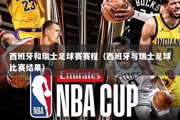 西班牙和瑞士足球赛赛程（西班牙与瑞士足球比赛结果）