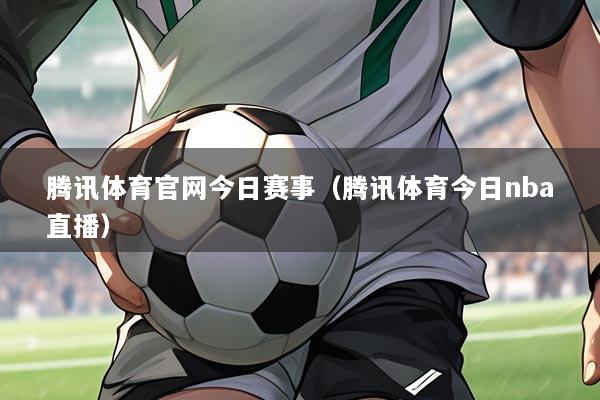腾讯体育官网今日赛事（腾讯体育今日nba直播）