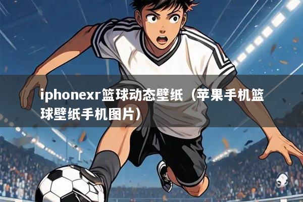 iphonexr篮球动态壁纸（苹果手机篮球壁纸手机图片）