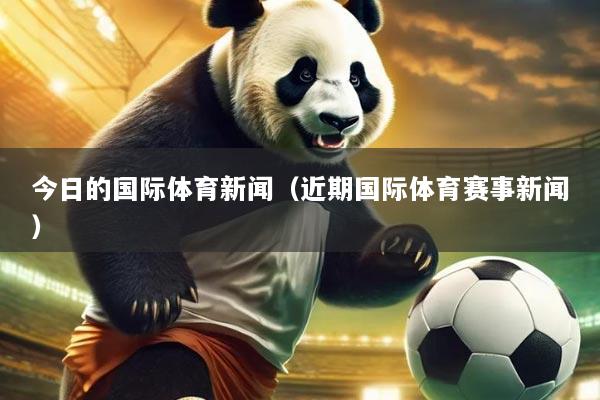 今日的国际体育新闻（近期国际体育赛事新闻）