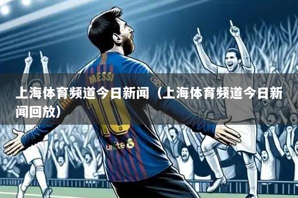 上海体育频道今日新闻(上海体育频道今日新闻回放)