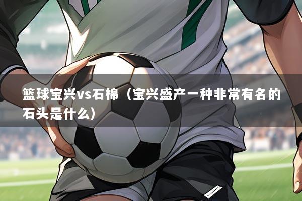 篮球宝兴vs石棉(宝兴盛产一种非常有名的石头是什么)